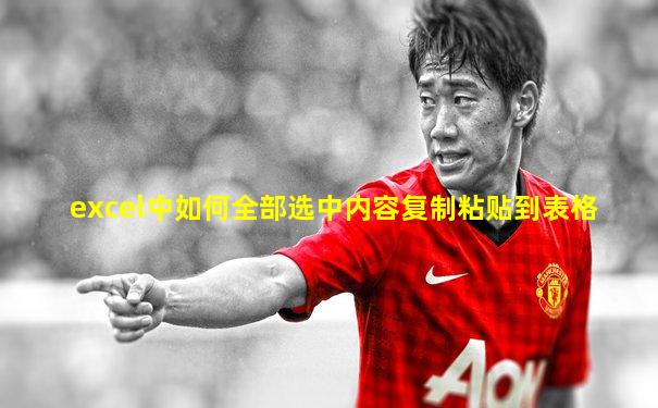 excel中如何全部选中内容复制粘贴到表格