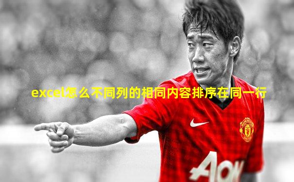 excel怎么不同列的相同内容排序在同一行