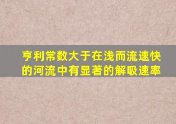 亨利常数大于在浅而流速快的河流中有显著的解吸速率
