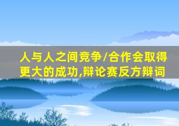 人与人之间竞争/合作会取得更大的成功,辩论赛反方辩词