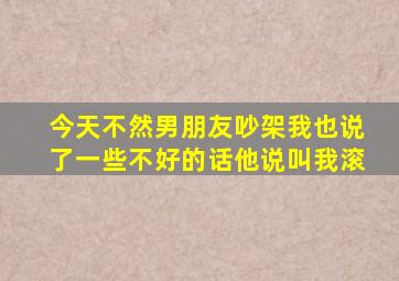 今天不然男朋友吵架我也说了一些不好的话他说叫我滚