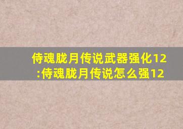 侍魂胧月传说武器强化12:侍魂胧月传说怎么强12
