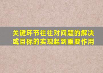 关键环节往往对问题的解决或目标的实现起到重要作用
