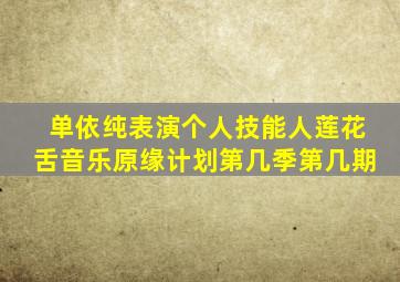 单依纯表演个人技能人莲花舌音乐原缘计划第几季第几期