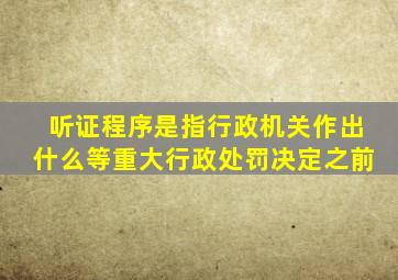 听证程序是指行政机关作出什么等重大行政处罚决定之前