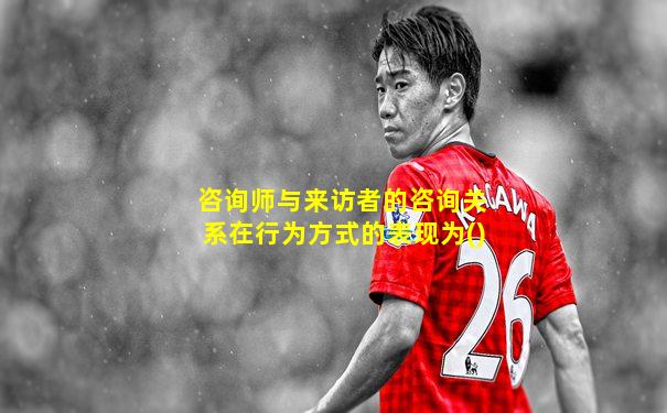 咨询师与来访者的咨询关系在行为方式的表现为()