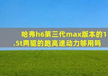 哈弗h6第三代max版本的1.5t两驱的跑高速动力够用吗