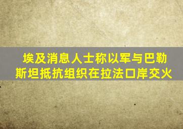 埃及消息人士称以军与巴勒斯坦抵抗组织在拉法口岸交火