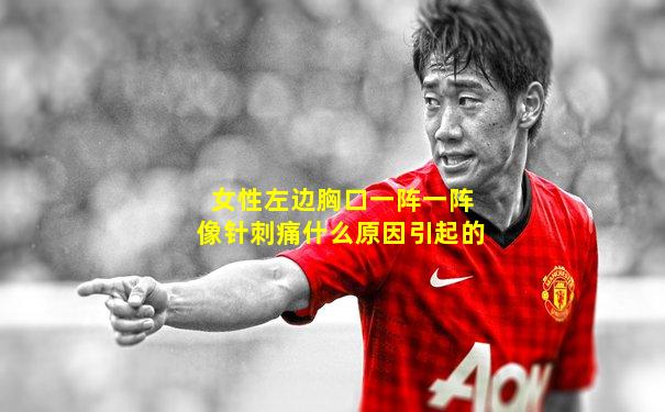 女性左边胸口一阵一阵像针刺痛什么原因引起的