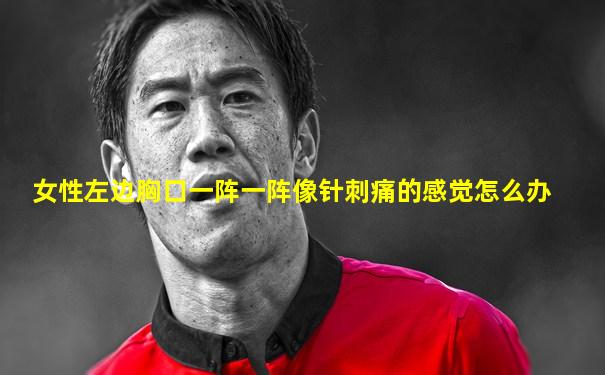 女性左边胸口一阵一阵像针刺痛的感觉怎么办