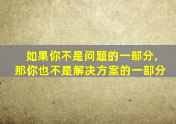 如果你不是问题的一部分,那你也不是解决方案的一部分