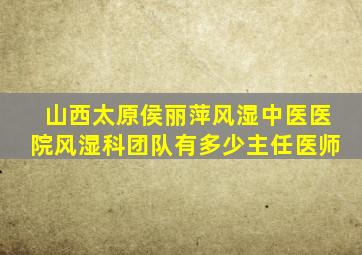 山西太原侯丽萍风湿中医医院风湿科团队有多少主任医师