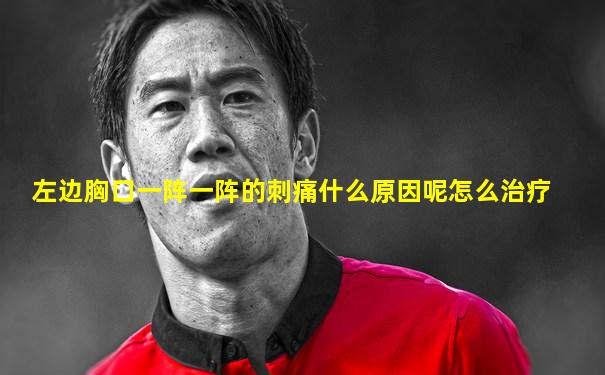 左边胸口一阵一阵的刺痛什么原因呢怎么治疗
