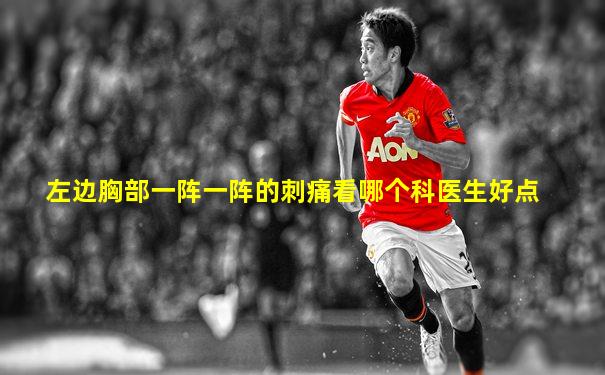 左边胸部一阵一阵的刺痛看哪个科医生好点