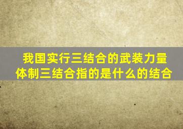 我国实行三结合的武装力量体制三结合指的是什么的结合