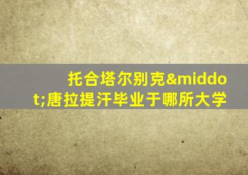 托合塔尔别克·唐拉提汗毕业于哪所大学