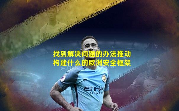 找到解决问题的办法推动构建什么的欧洲安全框架