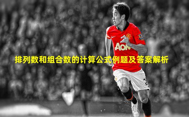 排列数和组合数的计算公式例题及答案解析