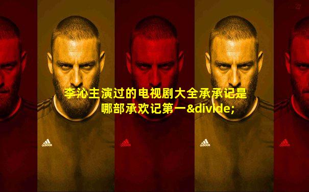 李沁主演过的电视剧大全承承记是哪部承欢记第一÷部