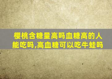 樱桃含糖量高吗血糖高的人能吃吗,高血糖可以吃牛蛙吗