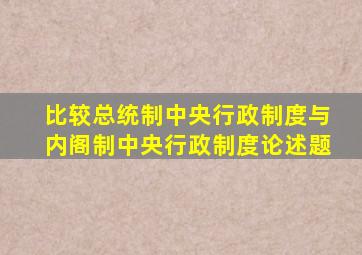 比较总统制中央行政制度与内阁制中央行政制度论述题