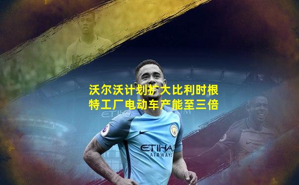 沃尔沃计划扩大比利时根特工厂电动车产能至三倍