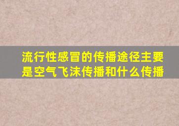 流行性感冒的传播途径主要是空气飞沫传播和什么传播