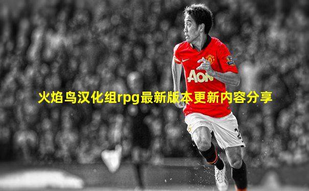 火焰鸟汉化组rpg最新版本更新内容分享