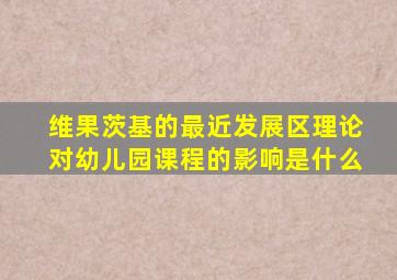 维果茨基的最近发展区理论对幼儿园课程的影响是什么