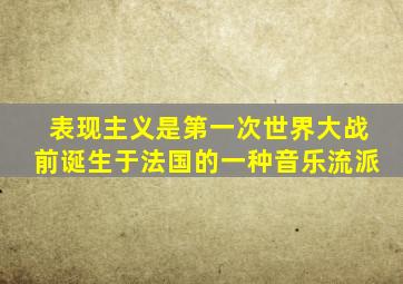 表现主义是第一次世界大战前诞生于法国的一种音乐流派