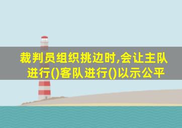 裁判员组织挑边时,会让主队进行()客队进行()以示公平