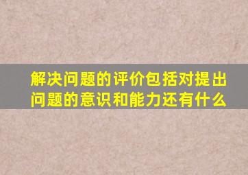 解决问题的评价包括对提出问题的意识和能力还有什么