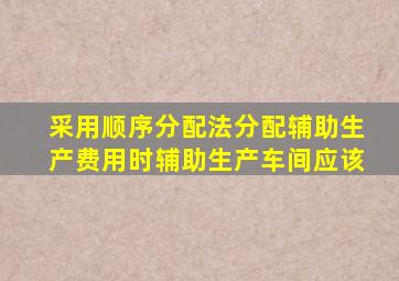 采用顺序分配法分配辅助生产费用时辅助生产车间应该