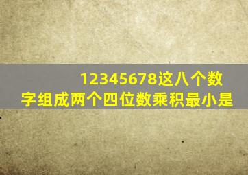 12345678这八个数字组成两个四位数乘积最小是