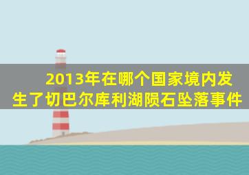 2013年在哪个国家境内发生了切巴尔库利湖陨石坠落事件