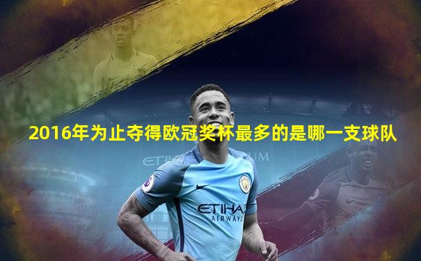 2016年为止夺得欧冠奖杯最多的是哪一支球队
