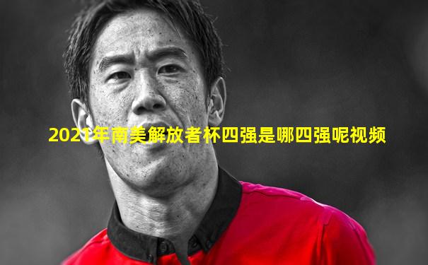 2021年南美解放者杯四强是哪四强呢视频