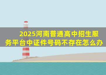 2025河南普通高中招生服务平台中证件号码不存在怎么办