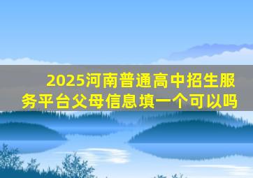 2025河南普通高中招生服务平台父母信息填一个可以吗