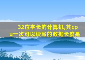 32位字长的计算机,其cpu一次可以读写的数据长度是