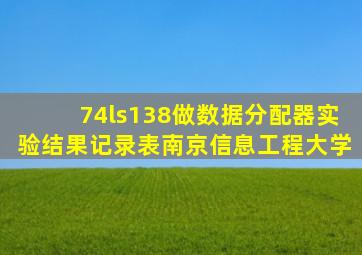 74ls138做数据分配器实验结果记录表南京信息工程大学