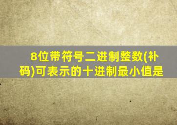 8位带符号二进制整数(补码)可表示的十进制最小值是