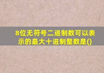8位无符号二进制数可以表示的最大十进制整数是()