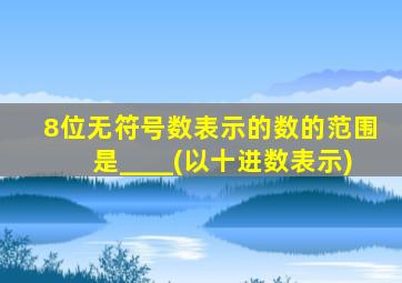 8位无符号数表示的数的范围是____(以十进数表示)