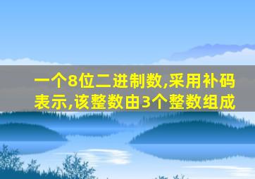 一个8位二进制数,采用补码表示,该整数由3个整数组成