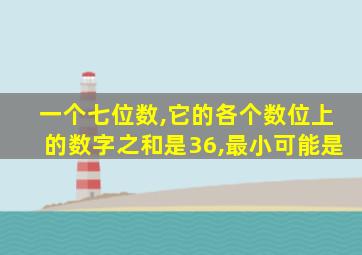 一个七位数,它的各个数位上的数字之和是36,最小可能是