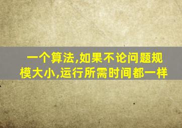 一个算法,如果不论问题规模大小,运行所需时间都一样