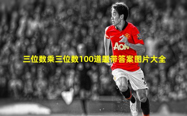 三位数乘三位数100道题带答案图片大全