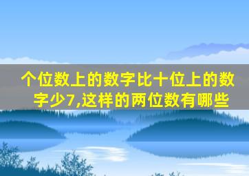个位数上的数字比十位上的数字少7,这样的两位数有哪些