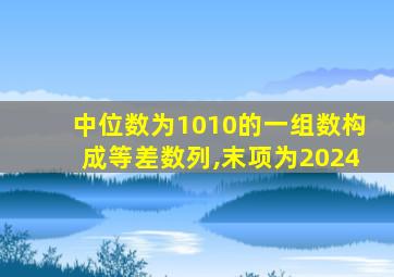 中位数为1010的一组数构成等差数列,末项为2024